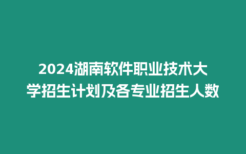 2024湖南軟件職業技術大學招生計劃及各專業招生人數