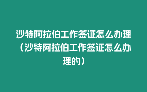 沙特阿拉伯工作簽證怎么辦理（沙特阿拉伯工作簽證怎么辦理的）