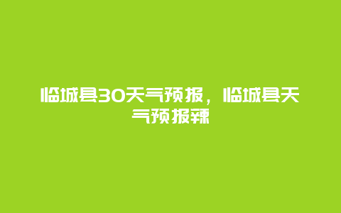 臨城縣30天氣預(yù)報，臨城縣天氣預(yù)報辣