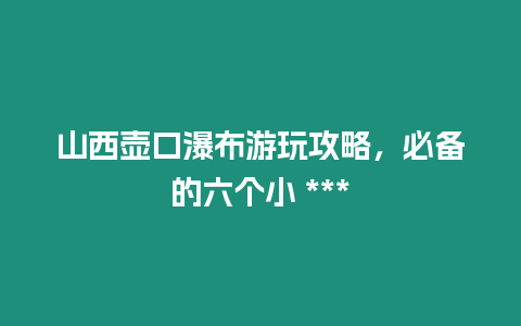 山西壺口瀑布游玩攻略，必備的六個(gè)小 ***