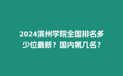 2024濱州學院全國排名多少位最新？國內第幾名？