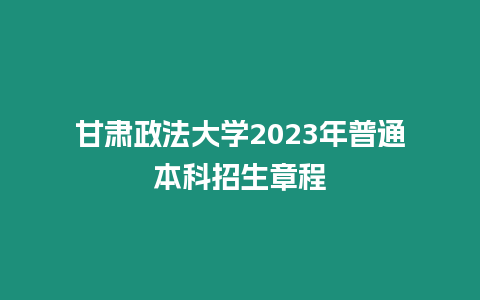 甘肅政法大學2023年普通本科招生章程