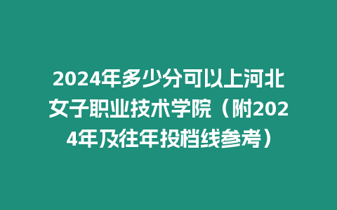 2024年多少分可以上河北女子職業技術學院（附2024年及往年投檔線參考）