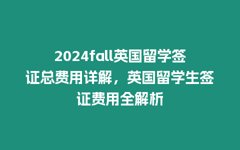 2024fall英國留學(xué)簽證總費(fèi)用詳解，英國留學(xué)生簽證費(fèi)用全解析