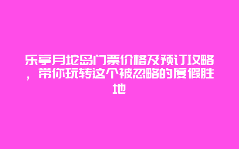 樂亭月坨島門票價格及預(yù)訂攻略，帶你玩轉(zhuǎn)這個被忽略的度假勝地