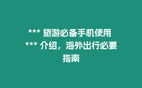 *** 旅游必備手機使用 *** 介紹，海外出行必要指南