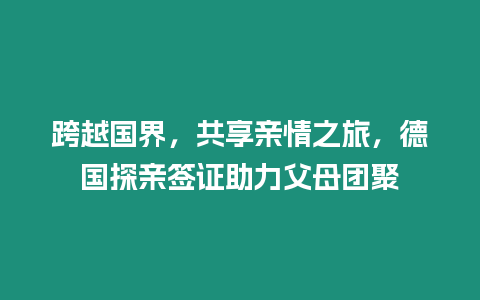 跨越國界，共享親情之旅，德國探親簽證助力父母團聚