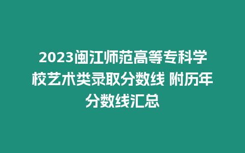 2023閩江師范高等專科學校藝術類錄取分數線 附歷年分數線匯總