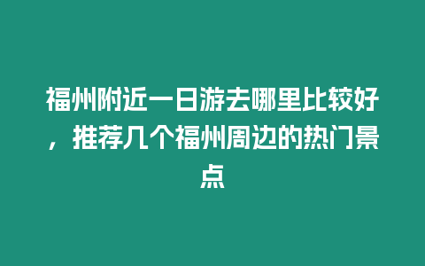 福州附近一日游去哪里比較好，推薦幾個福州周邊的熱門景點