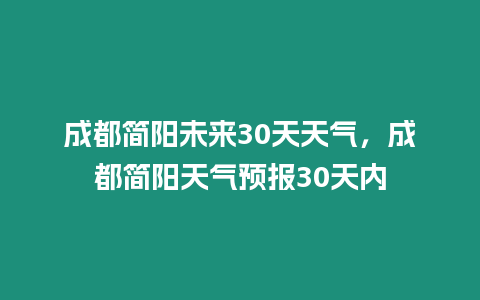 成都簡陽未來30天天氣，成都簡陽天氣預報30天內