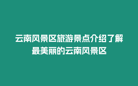 云南風(fēng)景區(qū)旅游景點介紹了解最美麗的云南風(fēng)景區(qū)