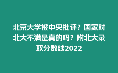 北京大學被中央批評？國家對北大不滿是真的嗎？附北大錄取分數線2022