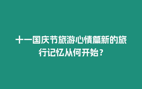 十一國慶節旅游心情篇新的旅行記憶從何開始？