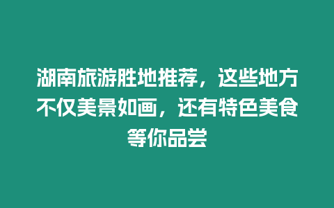 湖南旅游勝地推薦，這些地方不僅美景如畫，還有特色美食等你品嘗