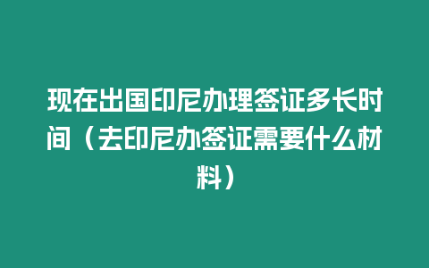 現在出國印尼辦理簽證多長時間（去印尼辦簽證需要什么材料）