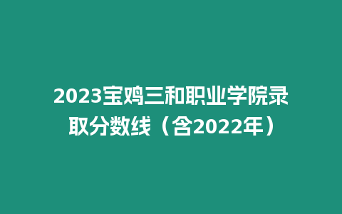 2023寶雞三和職業(yè)學(xué)院錄取分?jǐn)?shù)線（含2022年）