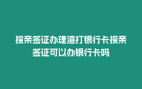 探親簽證辦理渣打銀行卡探親簽證可以辦銀行卡嗎