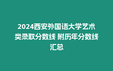 2024西安外國語大學(xué)藝術(shù)類錄取分?jǐn)?shù)線 附歷年分?jǐn)?shù)線匯總