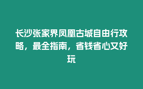 長沙張家界鳳凰古城自由行攻略，最全指南，省錢省心又好玩