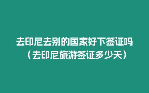 去印尼去別的國家好下簽證嗎（去印尼旅游簽證多少天）