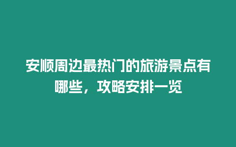 安順周邊最熱門的旅游景點有哪些，攻略安排一覽