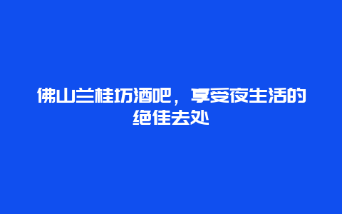 佛山蘭桂坊酒吧，享受夜生活的絕佳去處