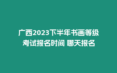 廣西2023下半年書畫等級考試報名時間 哪天報名