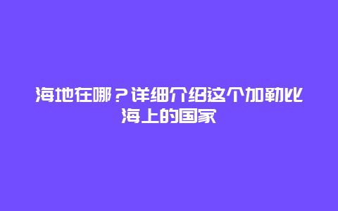 海地在哪？詳細介紹這個加勒比海上的國家