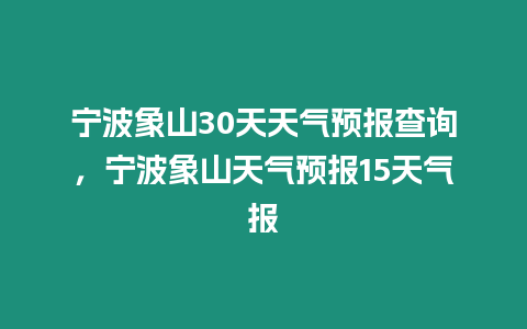 寧波象山30天天氣預(yù)報查詢，寧波象山天氣預(yù)報15天氣報