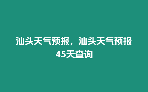 汕頭天氣預報，汕頭天氣預報45天查詢