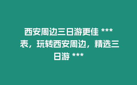 西安周邊三日游更佳 *** 表，玩轉西安周邊，精選三日游 ***