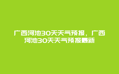 廣西河池30天天氣預報，廣西河池30天天氣預報最新