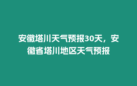 安徽塔川天氣預報30天，安徽省塔川地區天氣預報