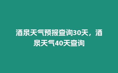 酒泉天氣預報查詢30天，酒泉天氣40天查詢