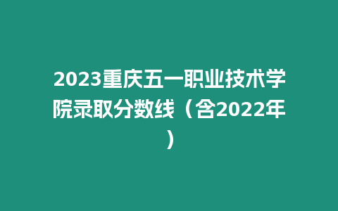 2023重慶五一職業技術學院錄取分數線（含2022年）