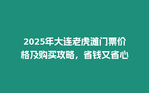 2025年大連老虎灘門票價格及購買攻略，省錢又省心