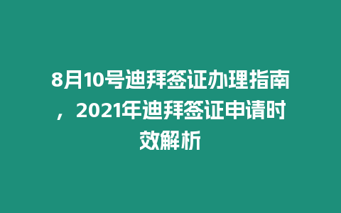 8月10號迪拜簽證辦理指南，2021年迪拜簽證申請時效解析