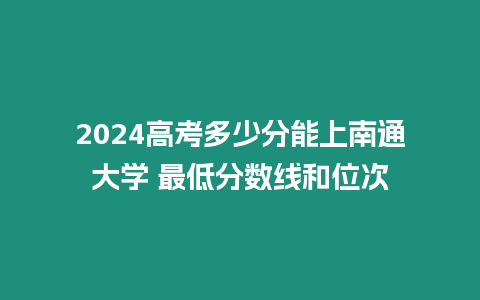 2024高考多少分能上南通大學(xué) 最低分?jǐn)?shù)線和位次