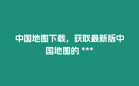 中國地圖下載，獲取最新版中國地圖的 ***