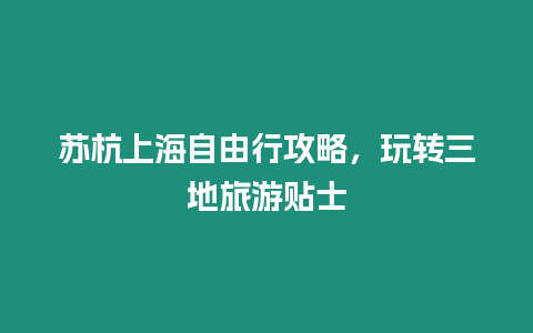 蘇杭上海自由行攻略，玩轉三地旅游貼士