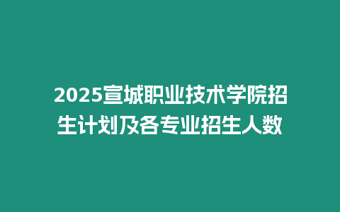 2025宣城職業技術學院招生計劃及各專業招生人數