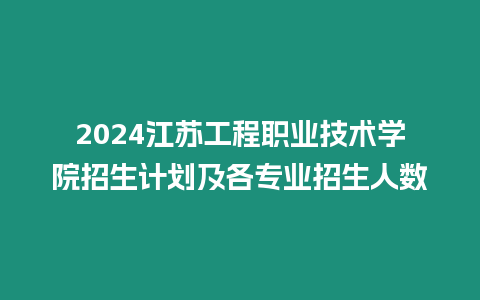 2024江蘇工程職業(yè)技術學院招生計劃及各專業(yè)招生人數(shù)