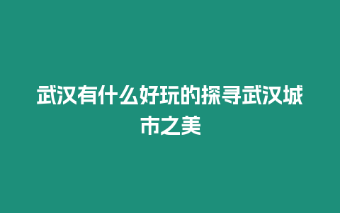 武漢有什么好玩的探尋武漢城市之美