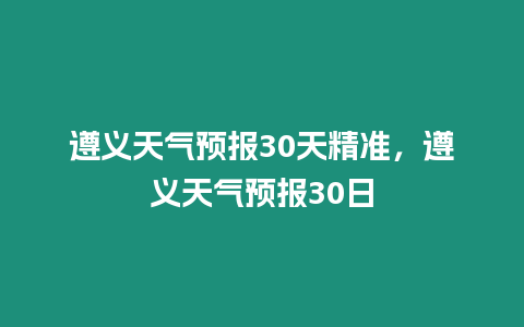 遵義天氣預報30天精準，遵義天氣預報30日