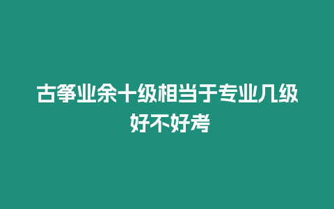 古箏業(yè)余十級(jí)相當(dāng)于專業(yè)幾級(jí) 好不好考