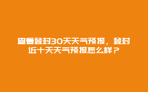 查看登封30天天氣預(yù)報(bào)，登封近十天天氣預(yù)報(bào)怎么樣？