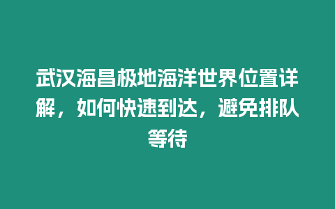 武漢海昌極地海洋世界位置詳解，如何快速到達，避免排隊等待