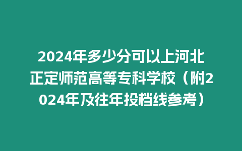 2024年多少分可以上河北正定師范高等專科學校（附2024年及往年投檔線參考）