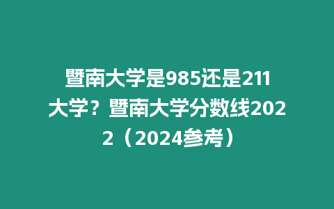 暨南大學(xué)是985還是211大學(xué)？暨南大學(xué)分?jǐn)?shù)線2022（2024參考）