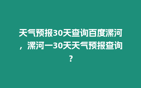 天氣預(yù)報30天查詢百度漯河，漯河一30天天氣預(yù)報查詢？